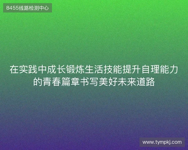在实践中成长锻炼生活技能提升自理能力的青春篇章书写美好未来道路