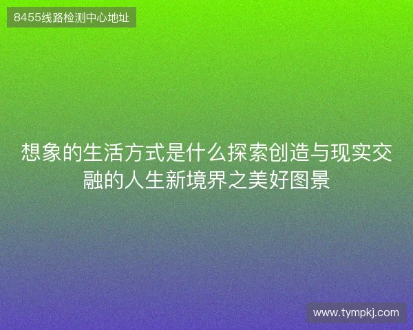 想象的生活方式是什么探索创造与现实交融的人生新境界之美好图景