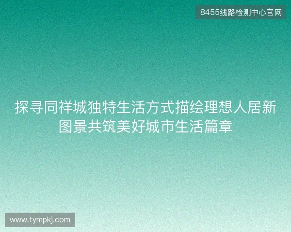探寻同祥城独特生活方式描绘理想人居新图景共筑美好城市生活篇章